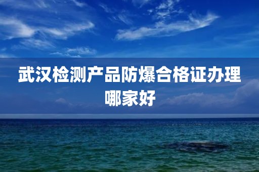 武汉检测产品防爆合格证办理哪家好