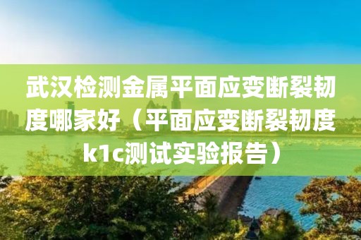 武汉检测金属平面应变断裂韧度哪家好（平面应变断裂韧度k1c测试实验报告）