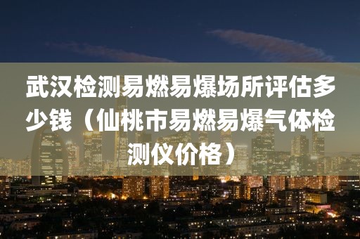 武汉检测易燃易爆场所评估多少钱（仙桃市易燃易爆气体检测仪价格）