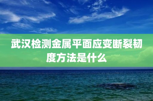 武汉检测金属平面应变断裂韧度方法是什么