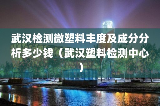 武汉检测微塑料丰度及成分分析多少钱（武汉塑料检测中心）