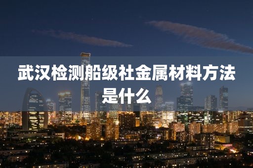 武汉检测船级社金属材料方法是什么